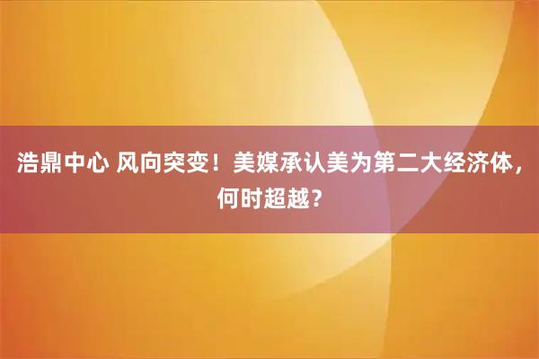 浩鼎中心 风向突变！美媒承认美为第二大经济体，何时超越？