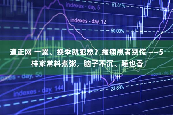 道正网 一累、换季就犯愁？癫痫患者别慌 ——5 样家常料煮粥，脑子不沉、睡也香