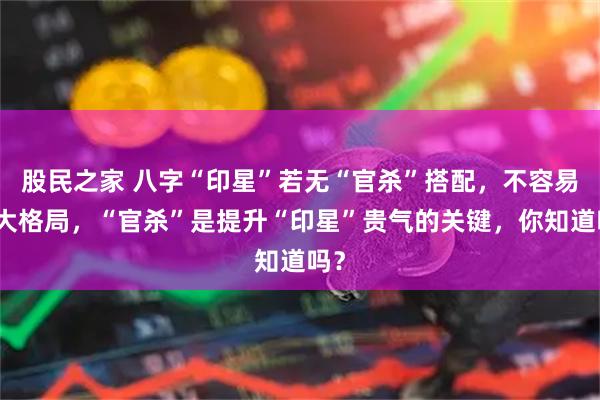 股民之家 八字“印星”若无“官杀”搭配，不容易出大格局，“官杀”是提升“印星”贵气的关键，你知道吗？
