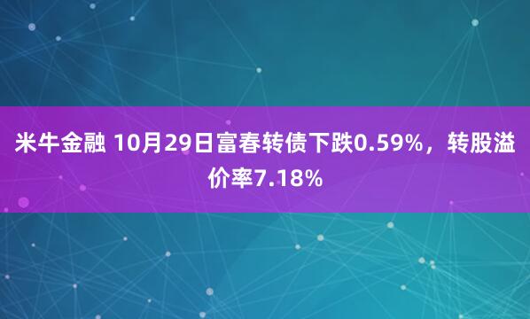 米牛金融 10月29日富春转债下跌0.59%，转股溢价率7.18%