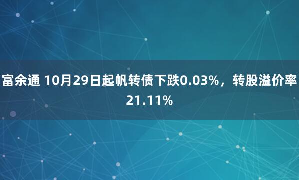 富余通 10月29日起帆转债下跌0.03%，转股溢价率21.11%