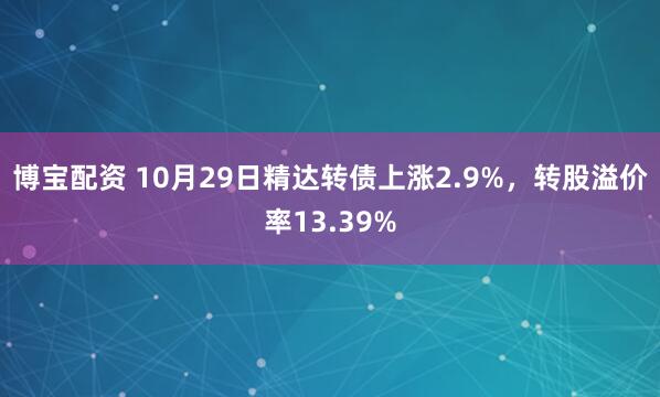 博宝配资 10月29日精达转债上涨2.9%，转股溢价率13.39%