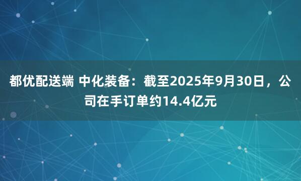 都优配送端 中化装备：截至2025年9月30日，公司在手订单约14.4亿元