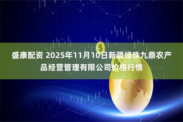 盛康配资 2025年11月10日新疆绿珠九鼎农产品经营管理有限公司价格行情
