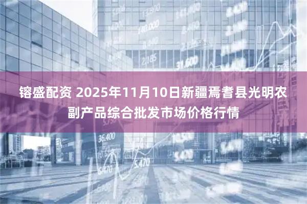 镕盛配资 2025年11月10日新疆焉耆县光明农副产品综合批发市场价格行情