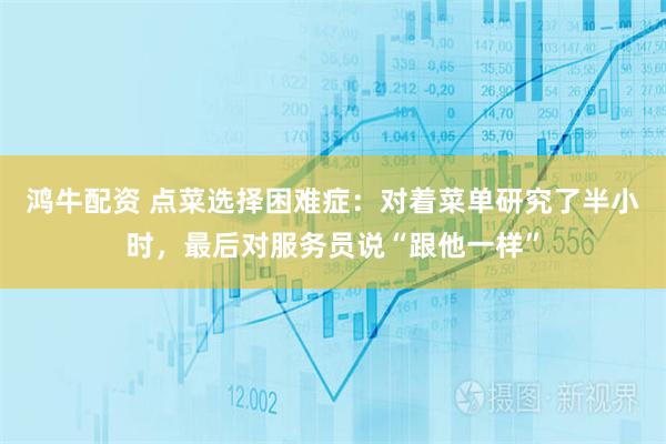 鸿牛配资 点菜选择困难症:对着菜单研究了半小时,最后对服务员说“跟他一样”