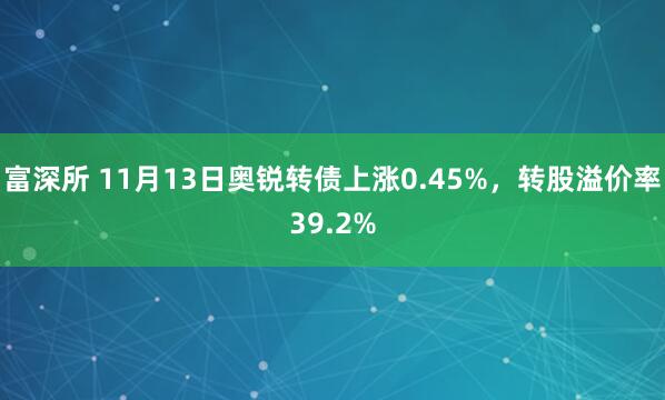 富深所 11月13日奥锐转债上涨0.45%，转股溢价率39.2%