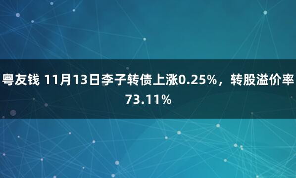 粤友钱 11月13日李子转债上涨0.25%，转股溢价率73.11%