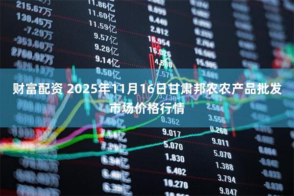 财富配资 2025年11月16日甘肃邦农农产品批发市场价格行情