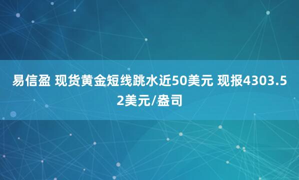 易信盈 现货黄金短线跳水近50美元 现报4303.52美元/盎司