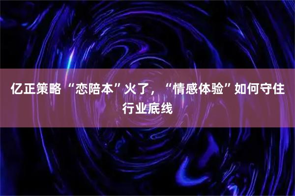 亿正策略 “恋陪本”火了，“情感体验”如何守住行业底线
