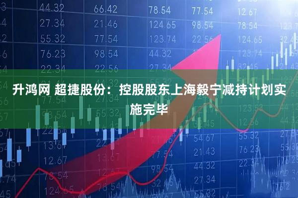 升鸿网 超捷股份：控股股东上海毅宁减持计划实施完毕