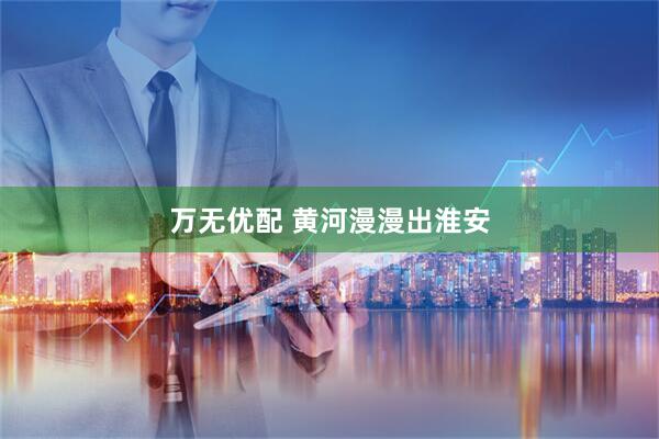 万无优配 黄河漫漫出淮安