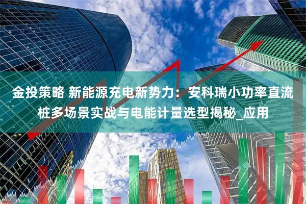 金投策略 新能源充电新势力:安科瑞小功率直流桩多场景实战与电能计量选型揭秘_应用
