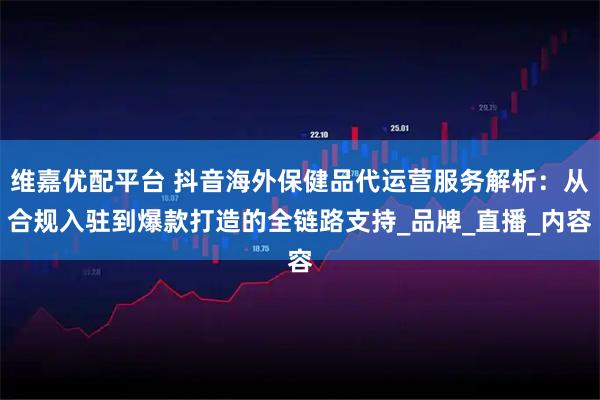 维嘉优配平台 抖音海外保健品代运营服务解析：从合规入驻到爆款打造的全链路支持_品牌_直播_内容