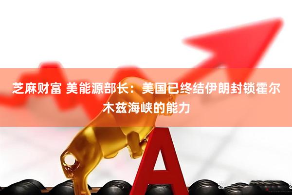 芝麻财富 美能源部长：美国已终结伊朗封锁霍尔木兹海峡的能力