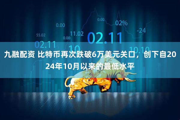 九融配资 比特币再次跌破6万美元关口，创下自2024年10月以来的最低水平