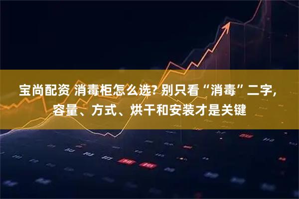 宝尚配资 消毒柜怎么选? 别只看“消毒”二字, 容量、方式、烘干和安装才是关键
