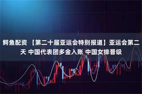 鳄鱼配资 【第二十届亚运会特别报道】亚运会第二天 中国代表团多金入账 中国女排晋级