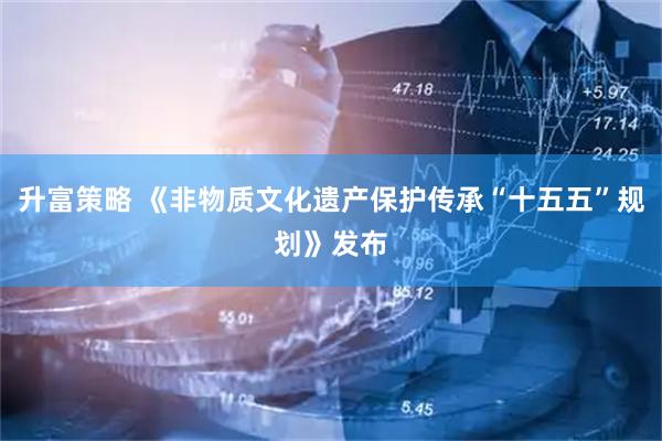 升富策略 《非物质文化遗产保护传承“十五五”规划》发布